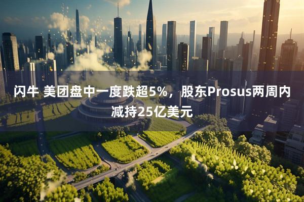闪牛 美团盘中一度跌超5%，股东Prosus两周内减持25亿美元