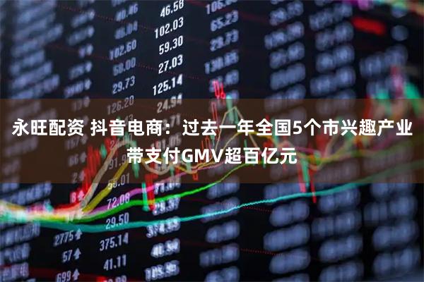 永旺配资 抖音电商：过去一年全国5个市兴趣产业带支付GMV超百亿元