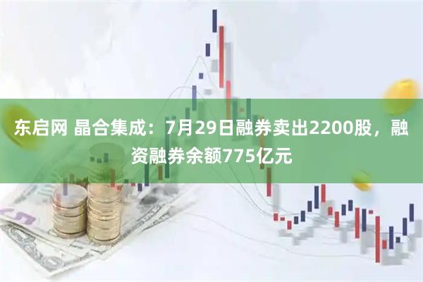 东启网 晶合集成：7月29日融券卖出2200股，融资融券余额775亿元
