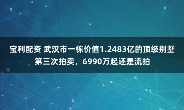 宝利配资 武汉市一栋价值1.2483亿的顶级别墅第三次拍卖，6990万起还是流拍