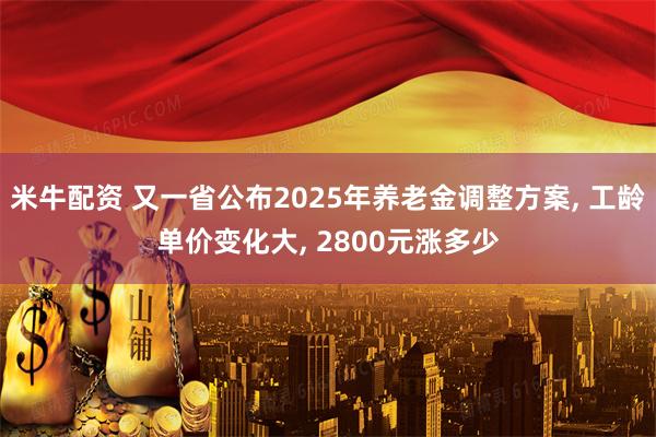 米牛配资 又一省公布2025年养老金调整方案, 工龄单价变化大, 2800元涨多少