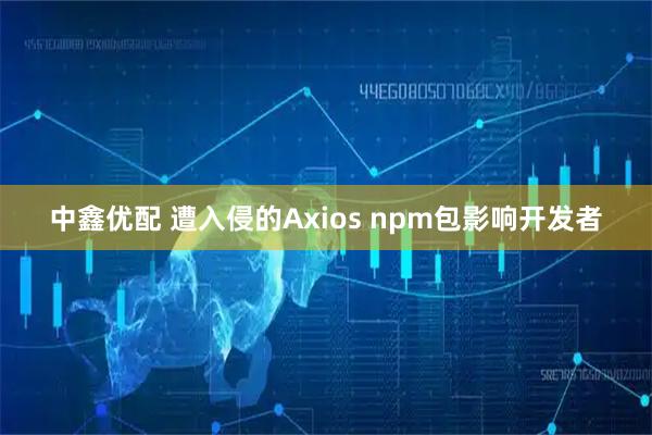 中鑫优配 遭入侵的Axios npm包影响开发者