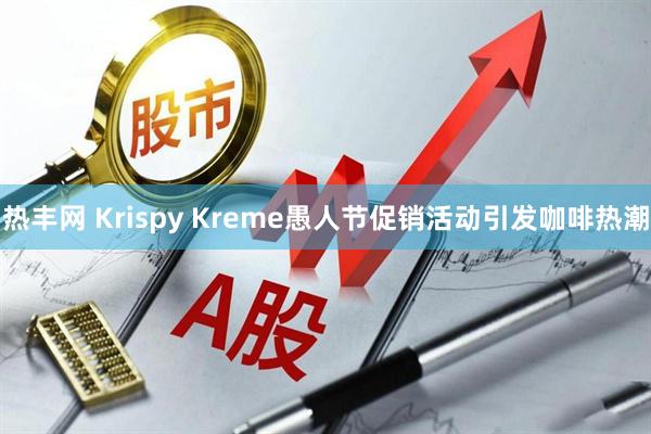 热丰网 Krispy Kreme愚人节促销活动引发咖啡热潮