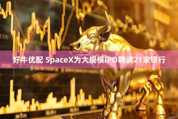 好牛优配 SpaceX为大规模IPO聘请21家银行