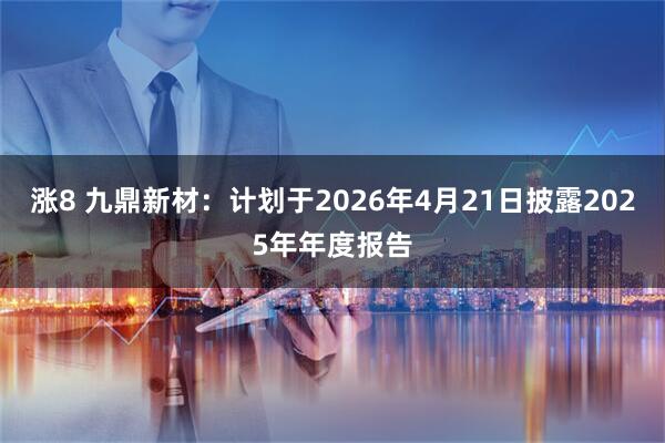涨8 九鼎新材：计划于2026年4月21日披露2025年年度报告