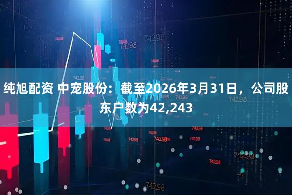 纯旭配资 中宠股份：截至2026年3月31日，公司股东户数为42,243