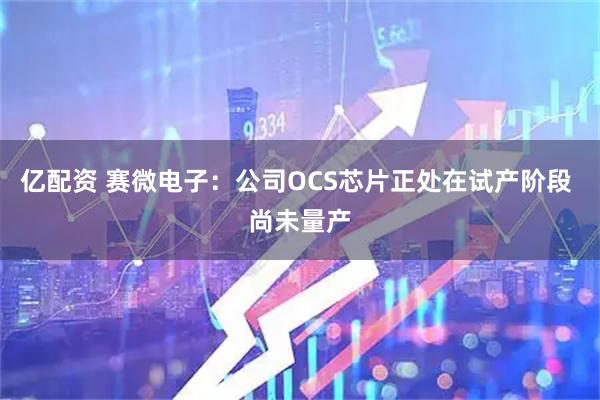 亿配资 赛微电子：公司OCS芯片正处在试产阶段 尚未量产