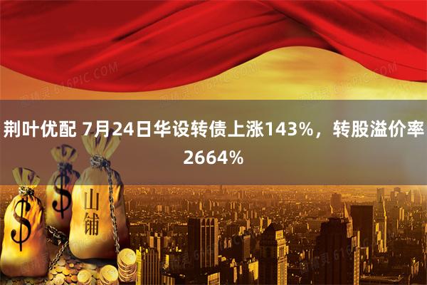 荆叶优配 7月24日华设转债上涨143%，转股溢价率2664%