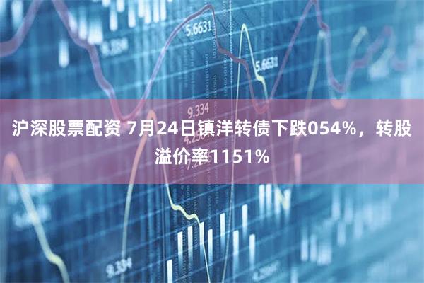 沪深股票配资 7月24日镇洋转债下跌054%，转股溢价率1151%