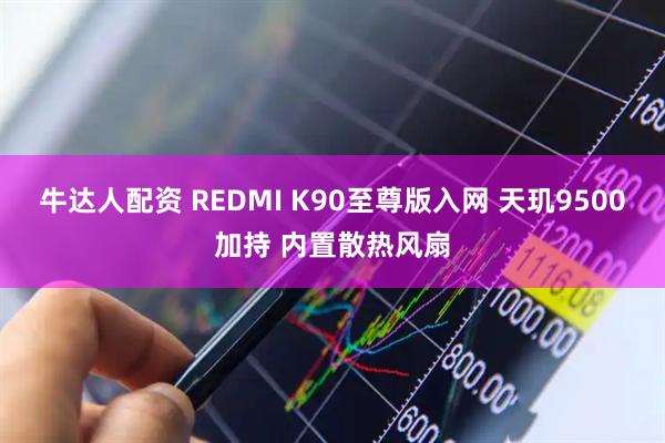 牛达人配资 REDMI K90至尊版入网 天玑9500加持 内置散热风扇