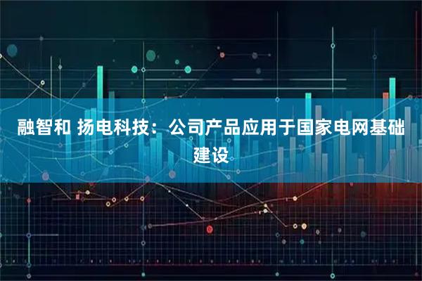 融智和 扬电科技：公司产品应用于国家电网基础建设