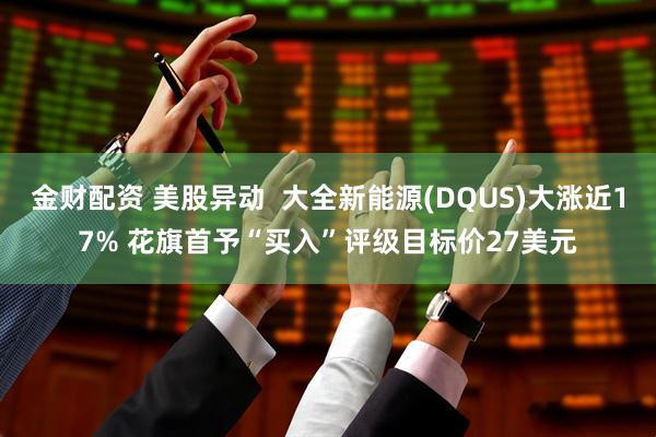 金财配资 美股异动  大全新能源(DQUS)大涨近17% 花旗首予“买入”评级目标价27美元