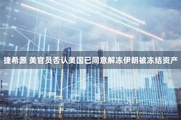 捷希源 美官员否认美国已同意解冻伊朗被冻结资产