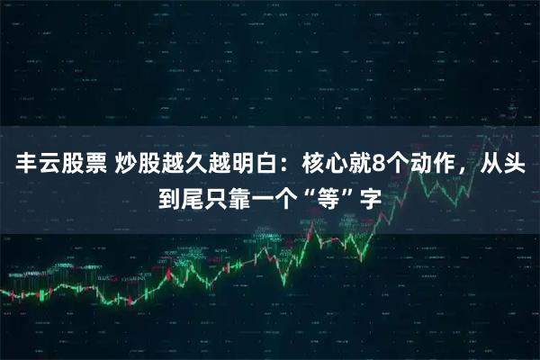 丰云股票 炒股越久越明白：核心就8个动作，从头到尾只靠一个“等”字