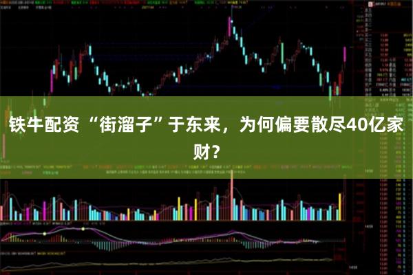 铁牛配资 “街溜子”于东来，为何偏要散尽40亿家财？